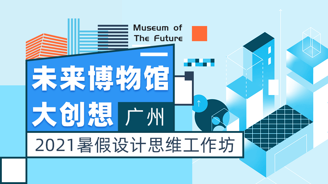 未来博物馆大创想（广州） | 2021暑假设计思维工作坊